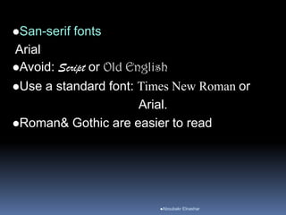 San-serif fonts
Arial
Avoid: Script or Old English
Use a standard font: Times New Roman or
Arial.
Roman& Gothic are easier to read
Aboubakr Elnashar
 