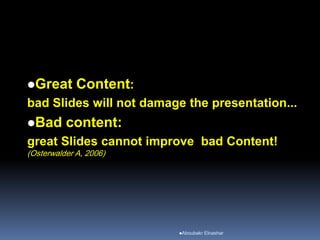 Great Content:
bad Slides will not damage the presentation...
Bad content:
great Slides cannot improve bad Content!
(Osterwalder A, 2006)
Aboubakr Elnashar
 