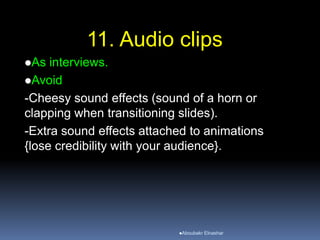 11. Audio clips
As interviews.
Avoid
-Cheesy sound effects (sound of a horn or
clapping when transitioning slides).
-Extra sound effects attached to animations
{lose credibility with your audience}.
Aboubakr Elnashar
 