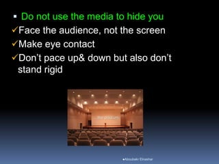  Do not use the media to hide you
Face the audience, not the screen
Make eye contact
Don’t pace up& down but also don’t
stand rigid
Aboubakr Elnashar
 