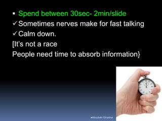  Spend between 30sec- 2min/slide
Sometimes nerves make for fast talking
Calm down.
[It’s not a race
People need time to absorb information}
Aboubakr Elnashar
 