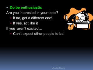  Do be enthusiastic
Are you interested in your topic?
 If no, get a different one!
 If yes, act like it
If you aren’t excited…
 Can’t expect other people to be!
Aboubakr Elnashar
 