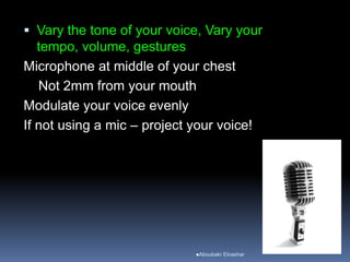  Vary the tone of your voice, Vary your
tempo, volume, gestures
Microphone at middle of your chest
Not 2mm from your mouth
Modulate your voice evenly
If not using a mic – project your voice!
Aboubakr Elnashar
 