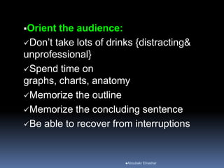 Orient the audience:
Don’t take lots of drinks {distracting&
unprofessional}
Spend time on
graphs, charts, anatomy
Memorize the outline
Memorize the concluding sentence
Be able to recover from interruptions
Aboubakr Elnashar
 