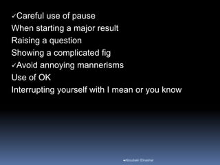 Careful use of pause
When starting a major result
Raising a question
Showing a complicated fig
Avoid annoying mannerisms
Use of OK
Interrupting yourself with I mean or you know
Aboubakr Elnashar
 