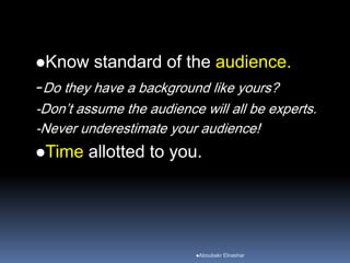 Know standard of the audience.
-Do they have a background like yours?
-Don’t assume the audience will all be experts.
-Never underestimate your audience!
Time allotted to you.
Aboubakr Elnashar
 