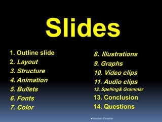 Slides
1. Outline slide
2. Layout
3. Structure
4. Animation
5. Bullets
6. Fonts
7. Color
8. Illustrations
9. Graphs
10. Video clips
11. Audio clips
12. Spelling& Grammar
13. Conclusion
14. Questions
Aboubakr Elnashar
 