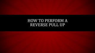HOW TO PERFORM A
REVERSE PULL UP
 