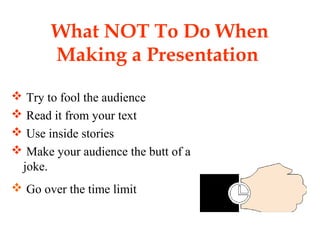 What NOT To Do When
Making a Presentation
 Try to fool the audience
 Read it from your text
 Use inside stories
 Make your audience the butt of a
joke.
 Go over the time limit
 