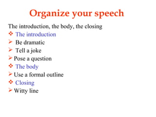 Organize your speech
The introduction, the body, the closing
 The introduction
 Be dramatic
 Tell a joke
 Pose a question
 The body
 Use a formal outline
 Closing
 Witty line
 