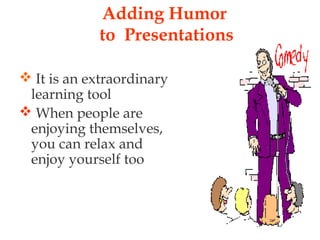 Adding Humor
to Presentations
 It is an extraordinary
learning tool
 When people are
enjoying themselves,
you can relax and
enjoy yourself too
 