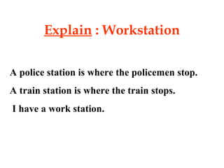 Explain : Workstation
A police station is where the policemen stop.
A train station is where the train stops.
I have a work station.
 