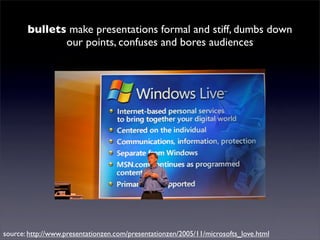 bullets make presentations formal and stiff, dumbs down
              our points, confuses and bores audiences




source: http://www.presentationzen.com/presentationzen/2005/11/microsofts_love.html
 
