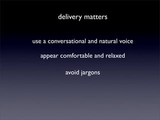 delivery matters


use a conversational and natural voice

   appear comfortable and relaxed

            avoid jargons
 