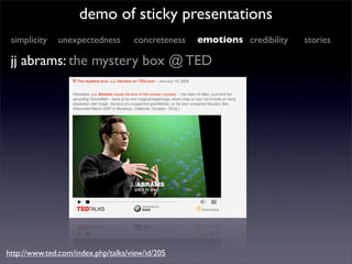 demo of sticky presentations
 simplicity   unexpectedness        concreteness   emotions credibility   stories

 jj abrams: the mystery box @ TED




http://www.ted.com/index.php/talks/view/id/205
 