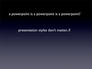 a powerpoint is a powerpoint is a powerpoint?



     presentation styles don’t matter, if
 