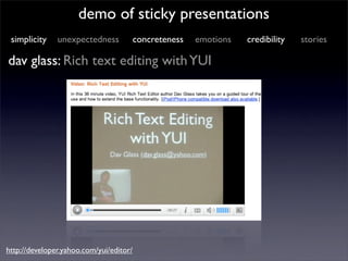 demo of sticky presentations
 simplicity    unexpectedness            concreteness   emotions   credibility   stories

dav glass: Rich text editing with YUI




http://developer.yahoo.com/yui/editor/
 