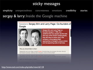 sticky messages
 simplicity   unexpectedness        concreteness   emotions   credibility   stories

 sergey & larry: Inside the Google machine




http://www.ted.com/index.php/talks/view/id/118
 
