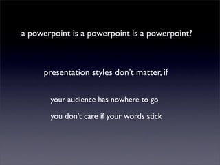 a powerpoint is a powerpoint is a powerpoint?



     presentation styles don’t matter, if

       your audience has nowhere to go

       you don’t care if your words stick
 