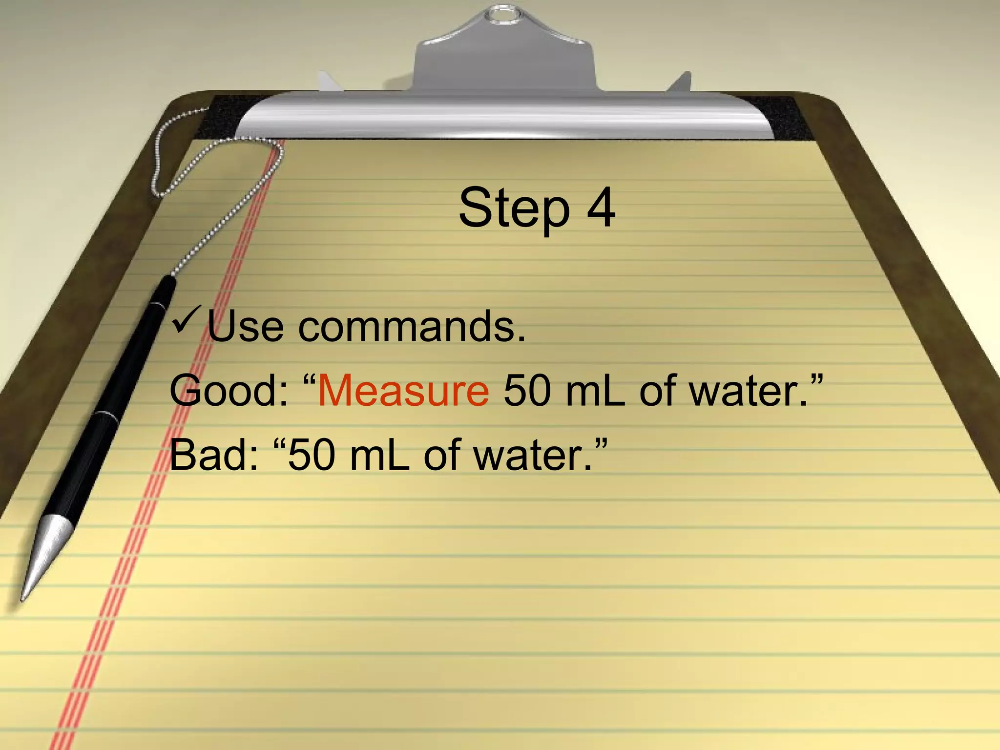 Step 4 Use commands. Good: “ Measure  50 mL of water.” Bad: “50 mL of water.” 