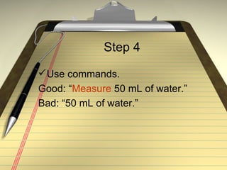 Step 4 Use commands. Good: “ Measure  50 mL of water.” Bad: “50 mL of water.” 