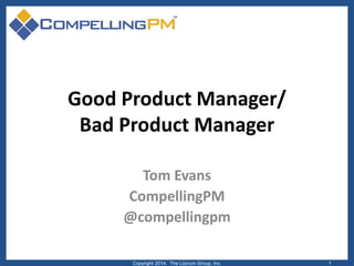 Good Product Manager/
Bad Product Manager
Tom Evans
CompellingPM
@compellingpm
Copyright 2014. The Lûcrum Group, Inc. 1
 