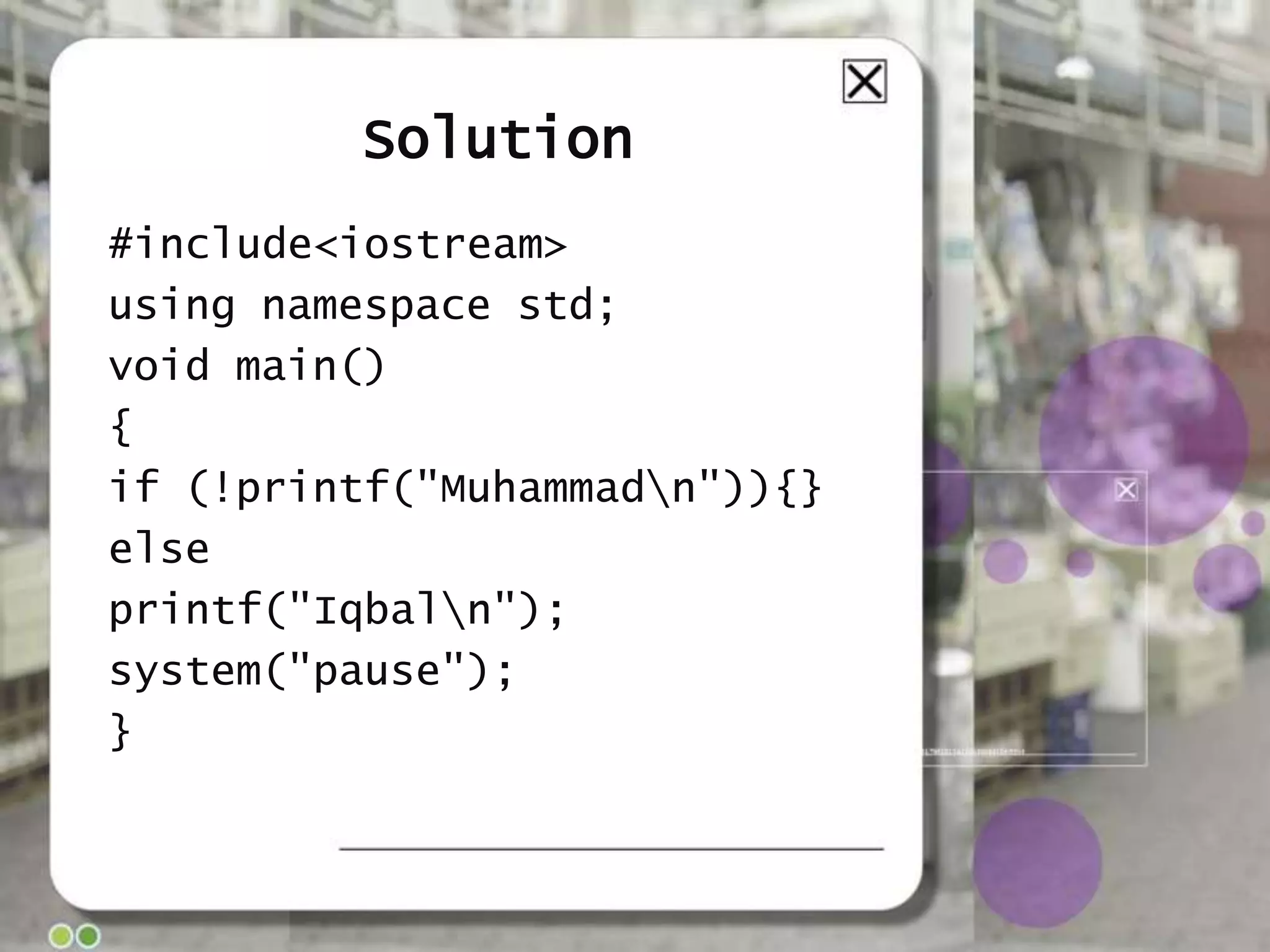 Solution
#include<iostream>
using namespace std;
void main()
{
if (!printf("Muhammadn")){}
else
printf("Iqbaln");
system("pause");
}

 