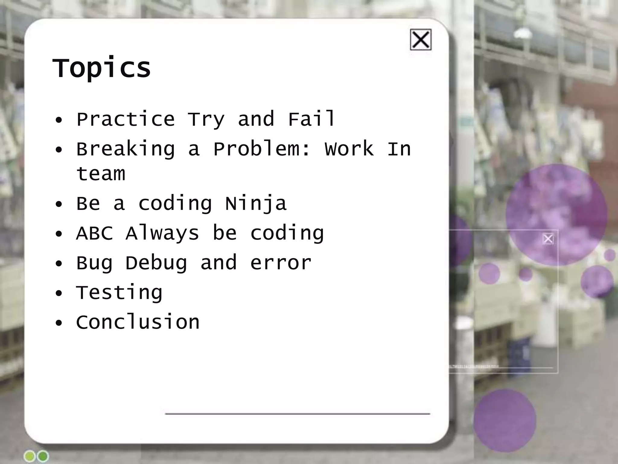 Topics
• Practice Try and Fail
• Breaking a Problem: Work In
team
• Be a coding Ninja
• ABC Always be coding
• Bug Debug and error
• Testing
• Conclusion

 