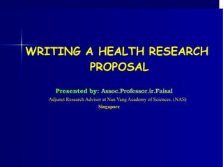 WRITING A HEALTH RESEARCH
PROPOSAL
Presented by: Assoc.Professor.ir.Faisal
Adjunct Research Advisor at Nan Yang Academy of Sciences. (NAS)
Singapore
 
