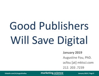 January 2019 / Page 0marketing.scienceconsulting group, inc.
linkedin.com/in/augustinefou
Good Publishers
Will Save Digital
January 2019
Augustine Fou, PhD.
acfou [at] mktsci.com
212. 203 .7239
 