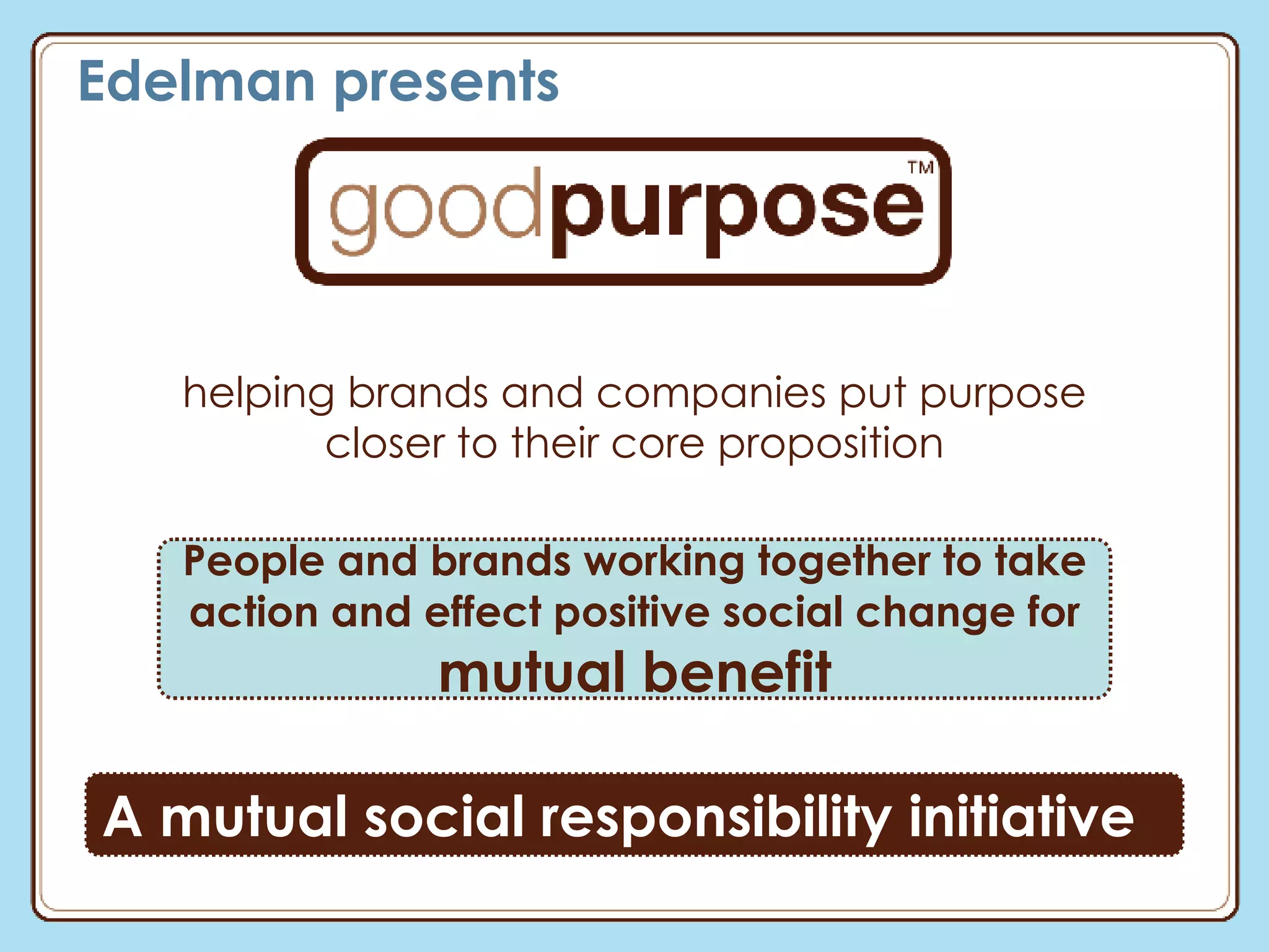 Edelman presents helping brands and companies put purpose closer to their core proposition People and brands working together to take action and effect positive social change for  mutual benefit A mutual social responsibility initiative  