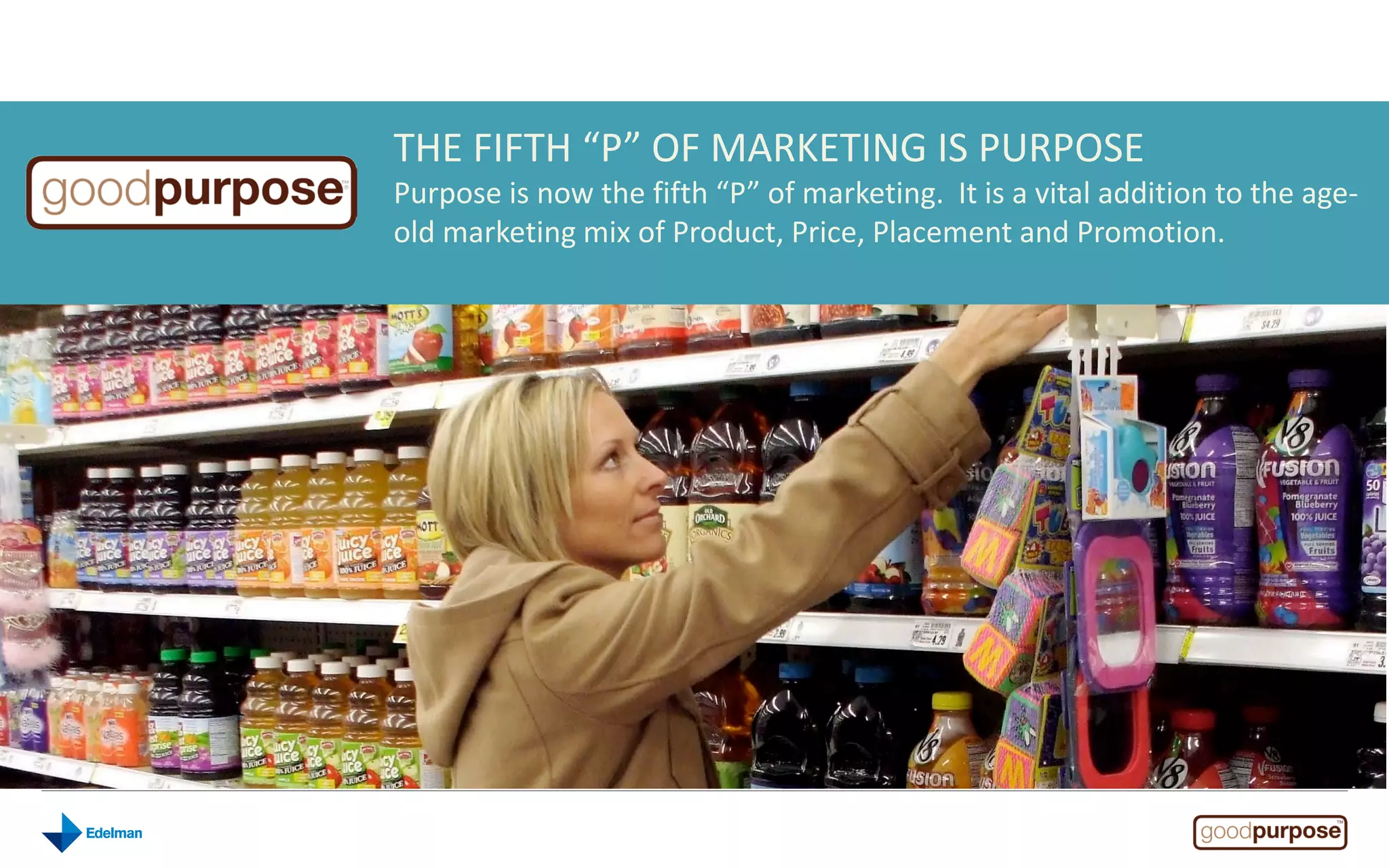 THE FIFTH “P” OF MARKETING IS PURPOSE
Purpose is now the fifth “P” of marketing. It is a vital addition to the age-
old marketing mix of Product, Price, Placement and Promotion.
 