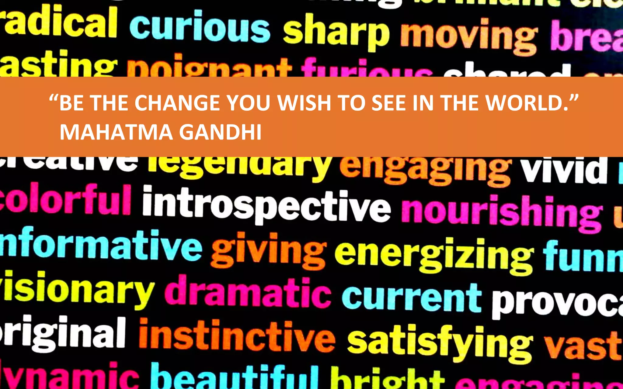 “BE THE CHANGE YOU WANT TO SEE IN THE WORLD.”
MAHATMA GANDHI

  “BE THE CHANGE YOU WISH TO SEE IN THE WORLD.”
   MAHATMA GANDHI
 