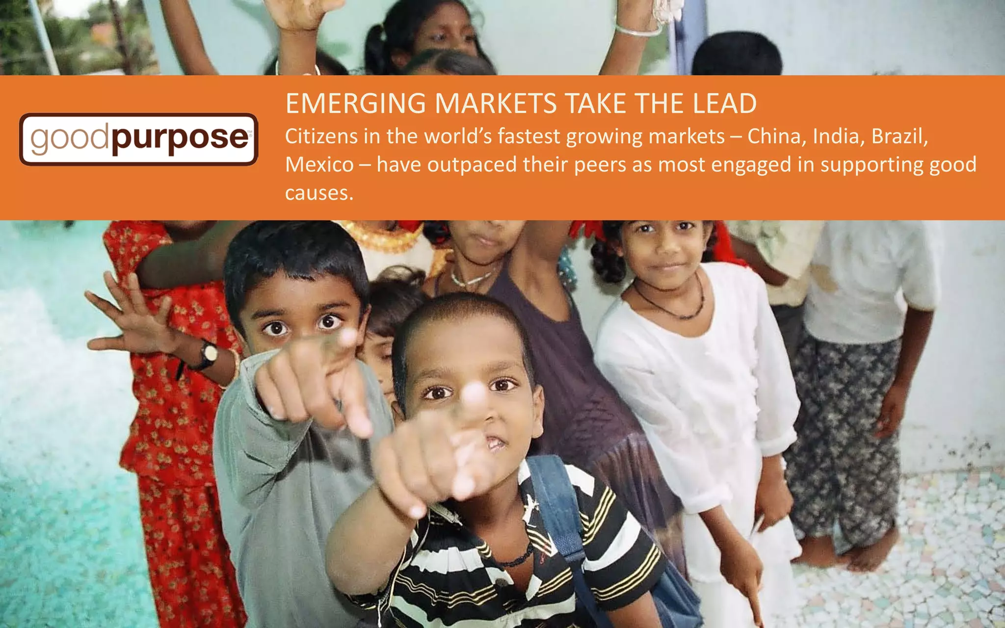 EMERGING MARKETS TAKE THE LEAD
Citizens in the world’s fastest growing markets – China, India, Brazil,
Mexico – have outpaced their peers as most engaged in supporting good
causes.
 