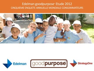 Edelman goodpurpose® Etude 2012
CINQUIEME ENQUETE ANNUELLE MONDIALE CONSOMMATEURS
 