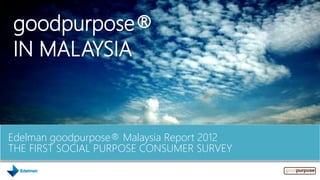 Edelman goodpurpose® Malaysia Report 2012
THE FIRST SOCIAL PURPOSE CONSUMER SURVEY
goodpurpose®
IN MALAYSIA
 