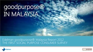 goodpurpose®
IN MALAYSIA


Edelman goodpurpose® Malaysia Report 2012
THE FIRST SOCIAL PURPOSE CONSUMER SURVEY
 