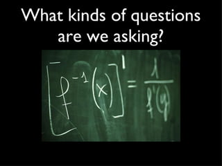 What kinds of questions are we asking?