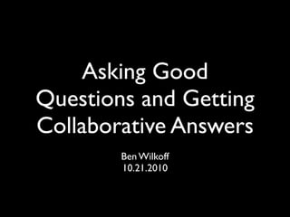 Asking Good
Questions and Getting
Collaborative Answers
        Ben Wilkoff
        10.21.2010
 