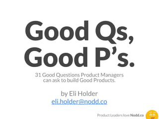 Good Qs,
Good Ps.31 Good Questions Product Makers
can ask to build Great Products.
by Eli Holder
hi@eliholder.com
 