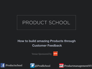 How to build amazing Products through
Customer Feedback
/Productschool @ProdSchool /ProductmanagementNY
Venue Sponsored by
 