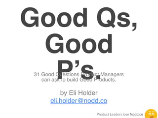 Good Qs,
Good
P’s.31 Good Questions Product Managers
can ask to build Good Products.
by Eli Holder
eli.holder@nodd.co
 