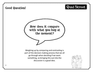 Good Question!

How does it compare
with what you buy at
the moment?

Weighing up by comparing and contrasting is
part of the decision making process that we all
go through when deciding if we want
something, so bringing this out into the
discussion is a good idea.
15

 