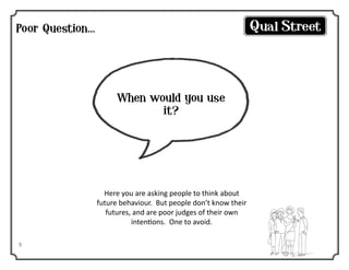Poor Question...

When would you use
it?

Here you are asking people to think about
future behaviour. But people don’t know their
futures, and are poor judges of their own
intentions. One to avoid.
5

 