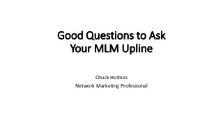 Good Questions to Ask
Your MLM Upline
Chuck Holmes
Network Marketing Professional
 