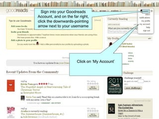 Sign into your Goodreads Account, and on the far right, click the downwards-pointing arrow next to your username Click on ‘My Account’ 
