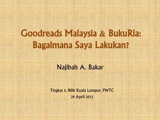 Goodreads Malaysia & BukuRia:
  Bagaimana Saya Lakukan?

          Najibah A. Bakar


       Tingkat 5, Bilik Kuala Lumpur, PWTC
                    29 April 2012
 