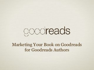 Marketing Your Book on Goodreads
for Goodreads Authors
 