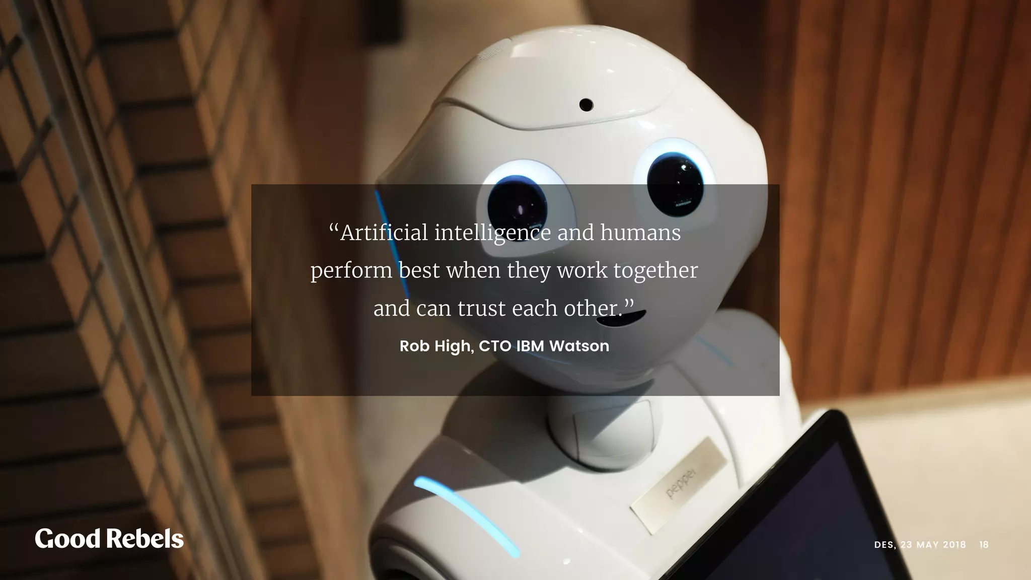 “Artiﬁcial intelligence and humans
perform best when they work together
and can trust each other.”
Rob High, CTO IBM Watson
󰀁18DES, 23 MAY 2018
 
