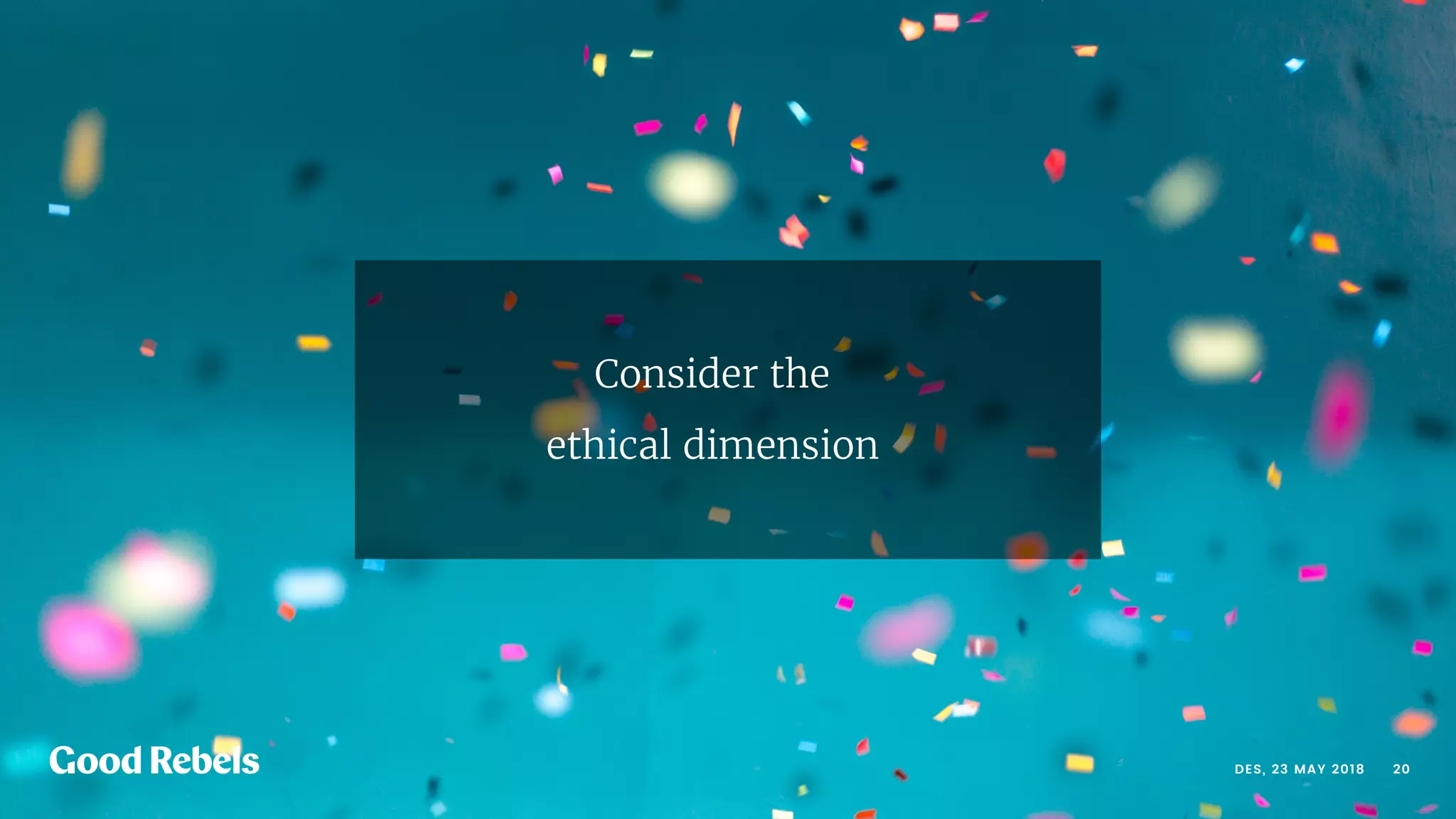 󰀁20DES, 23 MAY 2018
Consider the
ethical dimension
 